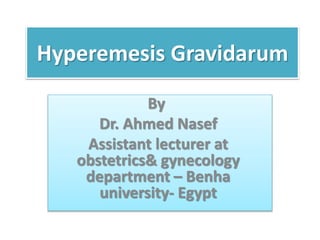 Hyperemesis Gravidarum
By
Dr. Ahmed Nasef
Assistant lecturer at
obstetrics& gynecology
department – Benha
university- Egypt
 