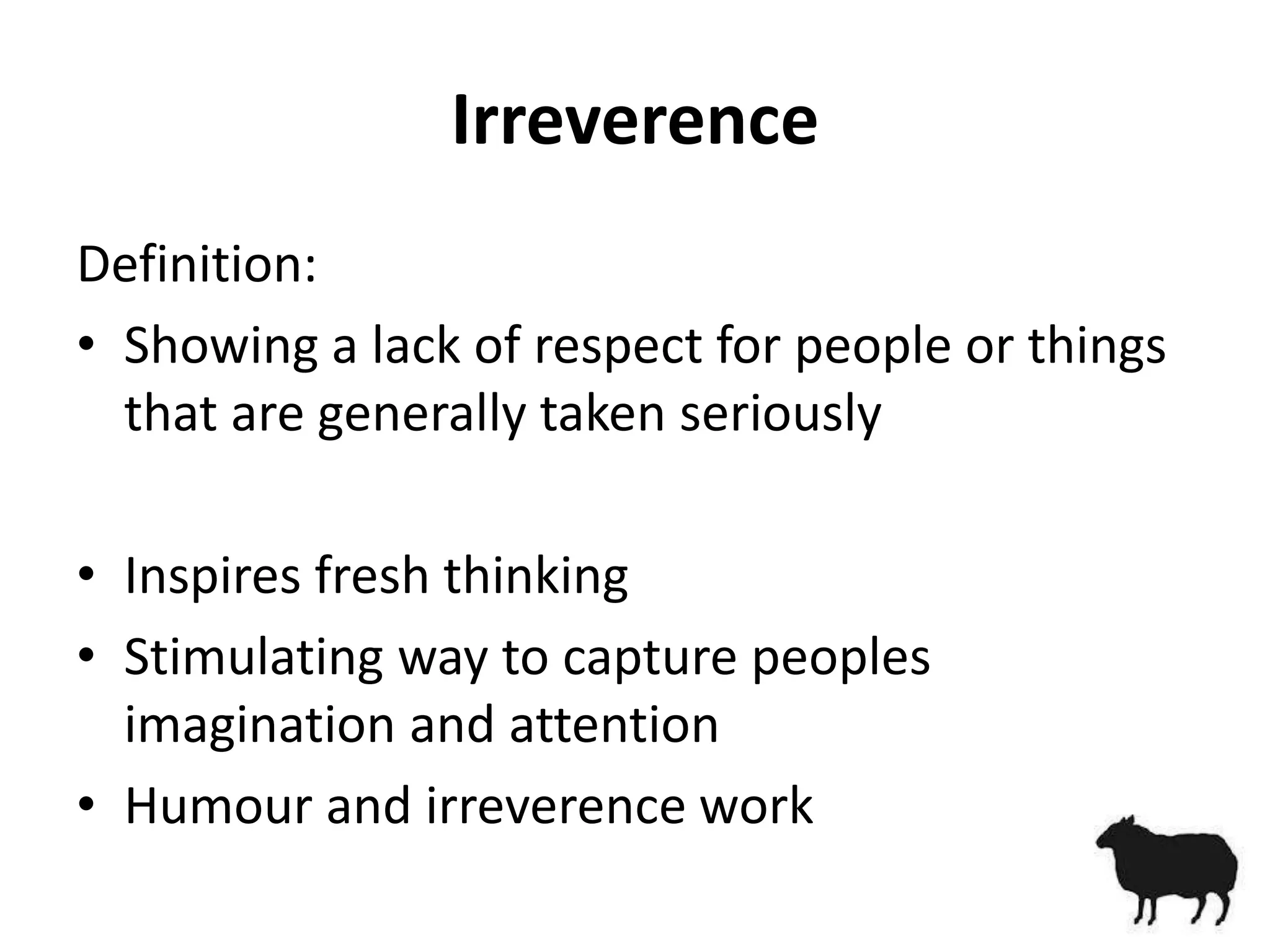 Irreverence
Definition:
• Showing a lack of respect for people or things
  that are generally taken seriously

• Inspires fresh thinking
• Stimulating way to capture peoples
  imagination and attention
• Humour and irreverence work
 
