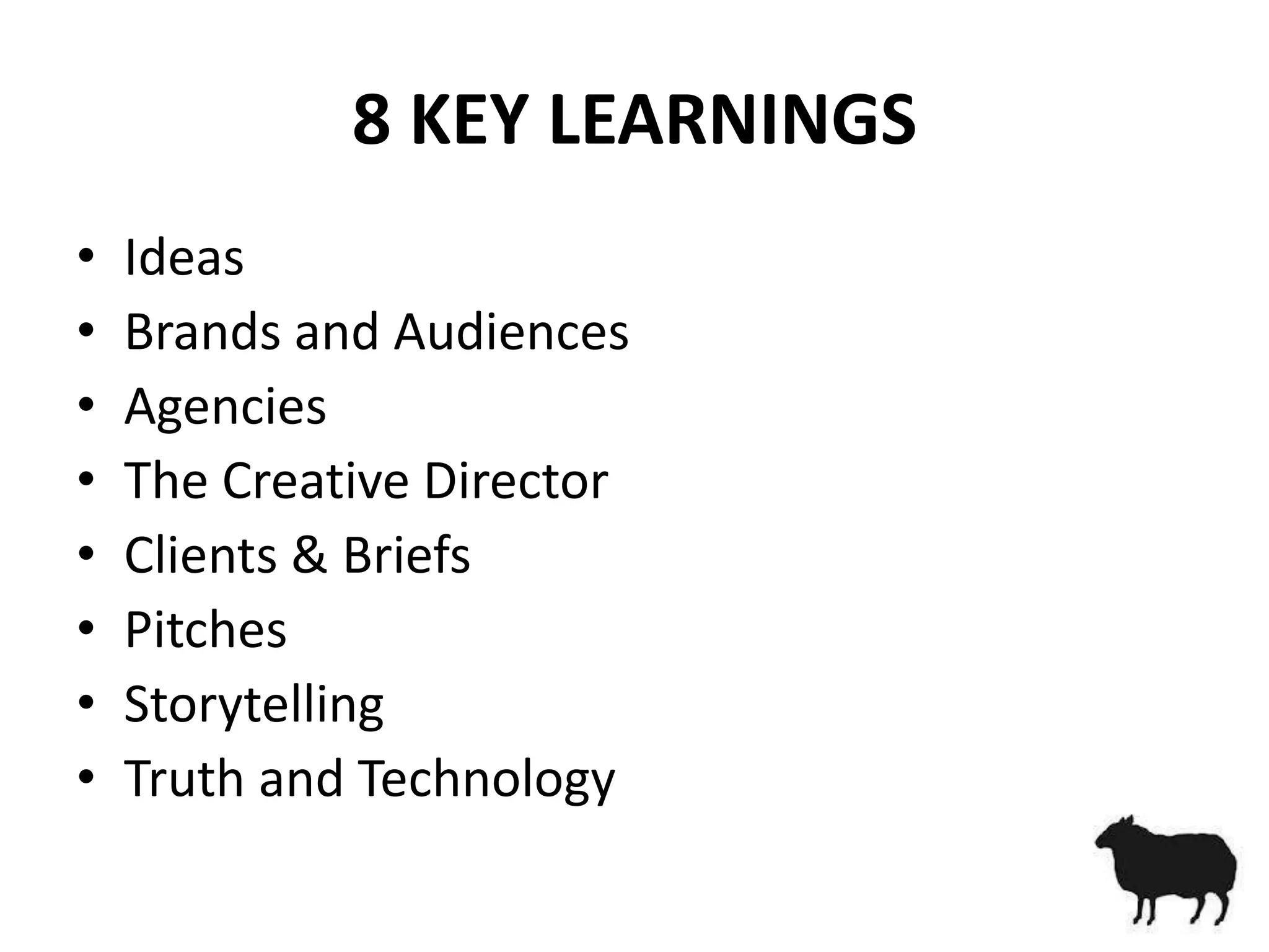8 KEY LEARNINGS
•   Ideas
•   Brands and Audiences
•   Agencies
•   The Creative Director
•   Clients & Briefs
•   Pitches
•   Storytelling
•   Truth and Technology
 