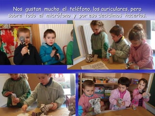 Nos gustan mucho el teléfono, los auriculares, pero
sobre todo el micrófono y por eso decidimos hacerlos.
 