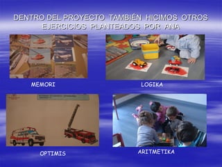 DENTRO DEL PROYECTO TAMBIÉN HICIMOS OTROS
      EJERCICIOS PLANTEADOS POR ANA




   MEMORI                 LOGIKA




     OPTIMIS              ARITMETIKA
 