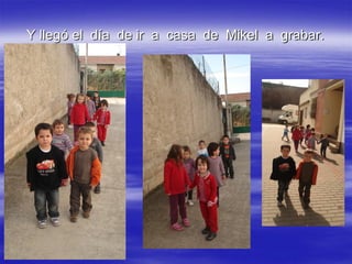 Y llegó el día de ir a casa de Mikel a grabar.
 