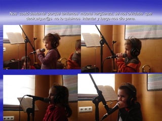 Nos costó bastante porque teníamos mucha vergüenza, se nos olvidaba que
        decir,algun@s no lo quisimos intentar y luego nos dio pena.
 