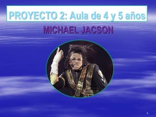 PROYECTO 2: Aula de 4 y 5 años
       MICHAEL JACSON




                                 6
 