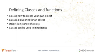 DEV SUMMIT 2017 EXTENDED
Defining Classes and functions
• Class is how to create your own object
• Class is a blueprint for an object
• Object is instance of a class
• Classes can be used in inheritance
16
 
