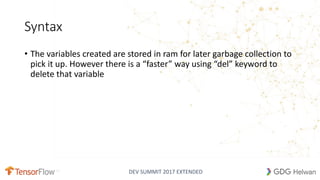 DEV SUMMIT 2017 EXTENDED
Syntax
• The variables created are stored in ram for later garbage collection to
pick it up. However there is a “faster” way using “del” keyword to
delete that variable
9
 
