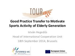 Good Practice Transfer to Motivate Sports Activity of Elderly Generation 
István Hegedűs 
Head of International Cooperation Unit 
18th September 2014, Brussels  