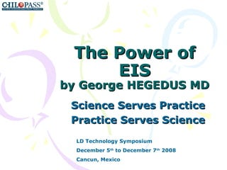 The Power of EIS by George HEGEDUS MD Science Serves Practice Practice Serves Science LD Technology Symposium December 5 th  to December 7 th  2008 Cancun, Mexico 