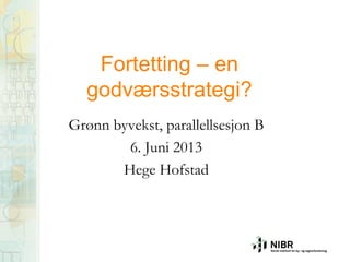 Fortetting – en
godværsstrategi?
Grønn byvekst, parallellsesjon B
6. Juni 2013
Hege Hofstad
 