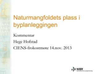 Naturmangfoldets plass i
byplanleggingen
Kommentar
Hege Hofstad
CIENS-frokostmøte 14.nov. 2013

 