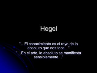 Hegel

  “…El conocimiento es el rayo de lo
      absoluto que nos toca…”
“…En el arte, lo absoluto se manifiesta
          sensiblemente…”
 