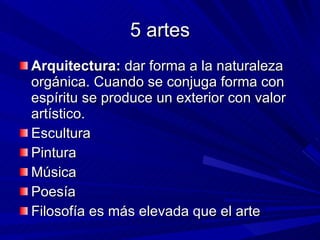 5 artes Arquitectura:  dar forma a la naturaleza orgánica. Cuando se conjuga forma con espíritu se produce un exterior con valor artístico. Escultura Pintura Música Poesía Filosofía es más elevada que el arte 
