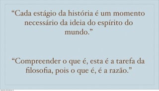 “Cada estágio da história é um momento
necessário da ideia do espírito do
mundo.”
“Compreender o que é, esta é a tarefa da
ﬁlosoﬁa, pois o que é, é a razão.”
sexta-feira, 26 de julho de 13
 