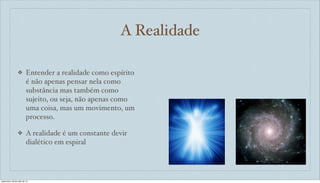 A Realidade
❖ Entender a realidade como espírito
é não apenas pensar nela como
substância mas também como
sujeito, ou seja, não apenas como
uma coisa, mas um movimento, um
processo.
❖ A realidade é um constante devir
dialético em espiral
sexta-feira, 26 de julho de 13
 
