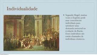Individualidade
❖ Segundo Hegel, muitas
vezes o Espírito pode
usar consciências
individuais para
satisfazer uma
demanda universal na
evolução da Razão.
Esses indivíduos são
então chamados de
indivídous cósmicos.
sexta-feira, 26 de julho de 13
 