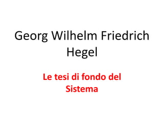 Georg Wilhelm Friedrich
Hegel
Le tesi di fondo del
Sistema

 