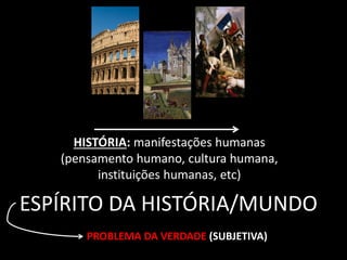 HISTÓRIA: manifestações humanas 
(pensamento humano, cultura humana, 
instituições humanas, etc) 
ESPÍRITO DA HISTÓRIA/MUNDO 
PROBLEMA DA VERDADE (SUBJETIVA) 
 