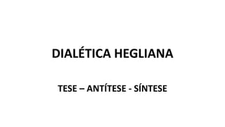 DIALÉTICA HEGLIANA
TESE – ANTÍTESE - SÍNTESE
 