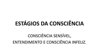 ESTÁGIOS DA CONSCIÊNCIA
CONSCIÊNCIA SENSÍVEL,
ENTENDIMENTO E CONSCIÊNCIA INFELIZ.
 