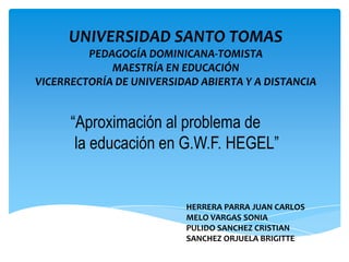 UNIVERSIDAD SANTO TOMAS PEDAGOGÍA DOMINICANA-TOMISTA MAESTRÍA EN EDUCACIÓN VICERRECTORÍA DE UNIVERSIDAD ABIERTA Y A DISTANCIA “Aproximación al problema de  la educación en G.W.F. HEGEL” HERRERA PARRA JUAN CARLOS MELO VARGAS SONIA PULIDO SANCHEZ CRISTIAN SANCHEZ ORJUELA BRIGITTE 