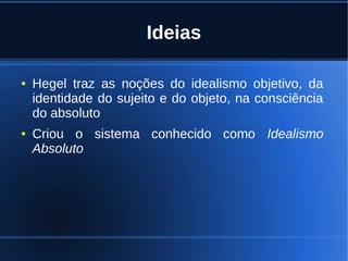 Ideias
● Hegel traz as noções do idealismo objetivo, da
identidade do sujeito e do objeto, na consciência
do absoluto
● Criou o sistema conhecido como Idealismo
Absoluto
 
