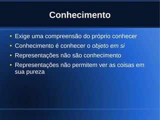 Conhecimento
● Exige uma compreensão do próprio conhecer
● Conhecimento é conhecer o objeto em si
● Representações não são conhecimento
● Representações não permitem ver as coisas em
sua pureza
 