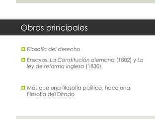 Obras principales

 Filosofía del derecho

 Ensayos: La Constitución alemana (1802) y La
  ley de reforma inglesa (1830)



 Más que una filosofía política, hace una
  filosofía del Estado
 