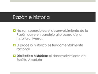Razón e historia

 No son separables: el desenvolvimiento de la
  Razón corre en paralelo al proceso de la
  historia universal.

 El proceso histórico es fundamentalmente
  racional.

 Dialéctica histórica: el desenvolvimiento del
  Espíritu Absoluto
 