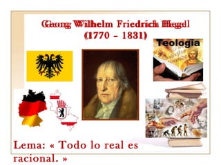 Georg Wilhelm Friedrich Hegel
(1770 – 1831)
Lema: « Todo lo real es
racional. »
Georg Wilhelm Friedrich Hegel
(1770 – 1831)
 