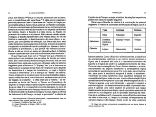 22 A RAZÃO NA HISTÓRIA INTRODUÇÃO 23
Deus sive historia."" Deus e o mundo pertencem um ao outro,
sem o mundo Deus não seria Deus." A Idéia-em-si é apenas o
ponto de partida de Deus – Deus antes da Criação. A Criação por
si completa a Deus. Assim, Deus pode ser conhecido na Criação.
Produzir o conhecimento de Deus através de um conhecimento da
história do mundo é atarefa da filosofia e, em especial, da filosofia
da História. Assim, a filosofia é a Idéia divina, ou Razão, no
processo de conhecer a si mesma. Além dessa missão episte-
mológica, a filosofia também tem uma missão ética. Ao ver na
História a realização, o desdobramento do plano divino, e su-
pondo, por uma questão de definição, que Deus seja bom, esta
visão da história necessariamente é otimista. O medo de acidente
é superado na inobservância da contingência. Apenas o bem é
necessário e prevalecerá. O que perece não merece sua exis-
tência, a não ser como um passo em direção ao bem. A história
é assim a justificativa de Deus e de sua Bondade; ela é teodicéia.' 7
O que Hegel quer dizer com o "Tempo" em que a História se
desenvolve é um problema que ele deixa de discutir em nosso
texto. Ele o menciona na Fenomenologia da mente. Não se trata
do tempo físico, pois este, junto com o Espaço, cabe no sistema
hegeliano para a Natureza. O "Espaço" em que a Natureza se
desenvolve é o espaço-tempo físico. O Tempo em que o Espírito
se desenvolve é o tempo da consciência, no qual o Espírito
"esvazia e externaliza" a si e extingue as "fases" da história.
Como a Idéia-em-si se desenvolve na pureza da dialética lógica,
assim a Idéia-fora-de-si, como Natureza, se desenvolve na forma
de Espaço: E o Espírito – a idéia-em/e-por-si-mesma – se de-
senvolve na forma de Tempo, o Tempo da Consciência do
Espírito. O Tempo, então, é para o Espírito o que a estrutura lógica
é para a Idéia. E a contrapartida concreta da Lógica no reino do
Espírito, exatamente como é espaço-tempo no reino da Natureza.
A ciência da Idéia é a de estrutura lógica, ou seja, lógica; a ciência
da Natureza é a do Espaço, ou seja, a geometria"; a ciência do
* Deus sive natura e ** Deus sive historia (latim) = respectivamente: Deus, ou
seja, natureza; Deus, ou seja, história (N da 1).
15. Cassirer, The Myth of the State, p. 262.
16. Hegel, Philosophy of Religion, 1985, I, p. 200.
17. RH, p. 60.
Espírito é a do Tempo, ou seja, a história. As relações respectivas
podem ser vistas no quadro seguinte:
Vê-se que a filosofia da história é a culminação do sistema
hegeliano. A história é a completa solidificação da lógica, que é a
Tese Antítese Síntese
Idéia Natureza Espírito
Estrutura
Dialética
(dinâmica
lógica)
Espaço/Tempo Tempo
Ciência Lógica Geometria História
base do sistema. Como o Espírito é a Idéia concreta, a seqüência
de acontecimentos históricos é ao mesmo tempo temporal e
lógica; ela é temporal até onde é o autodesenvolvimento do
Espírito e é lógica até onde é o autodesenvolvimento da Idéia.
Como tal, ela é conseqüência. Para o filósofo idealista, o autode-
senvolvimento do Espírito transforma a conseqüência lógica
primordial em seqüência temporal. Por outro lado, para o historia-
dor, para quem a seqüência temporal é direta, o autodesen-
volvimento da Idéia transforma essa seqüência temporal em
conseqüência lógica. Mais uma vez, como a diferenciação lógica
da Idéia se torna temporal no curso das diferenciações futuras, o
Tempo é apenas uma outra dimensão – segundo o espaço e
estrutura lógicos–do desenvolvimento da Idéia. O processo tem-
poral é apenas uma outra espécie de processo que segue
dialeticamente ao processo lógico, que é o processo essencial da
Idéia-em-si, e ao espacial, que é o processo essencial da Idéia-
fora-de-si, ou Natureza. E, novamente, como o Espírito é asíntese
de Idéia e Natureza, o Tempo é a síntese correspondente da
estrutura lógica e do Espaço. Deste ponto de vista, podemos
18. Hegel não extraiu esta possível conseqüência de sua teoria. Apenas a
ciência moderna o fez.
 
