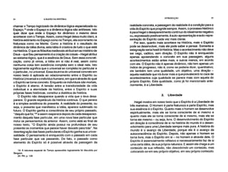 24 A RAZÃO NA HISTÓRIA INTRODUÇÃO 25
chamar o Tempo logicizado de dinâmica lógica espacializada ou
Espaça' onde o Espaço e a dinâmica lógica são antíteses. Isto
quer dizer que onde o Espaço for dinâmico o mesmo deve
acontecer com o Tempo. Assim, como Hegel deixa muito claro, a
história está tanto no Espaço como no Tempo, ela ocorre tanto na
Natureza como na Mente. Como a história é o resultado da
dinâmica da Idéia divina, esta Idéia é criadora de tudo o que está
na História. O que os filósofos medievais atribuíram ao mistério de
Deus – que Seu pensamento é a criação de coisas – Hegel atribui
ao sistema lógico, que é a essência de Deus. Sem essa concreti-
zação, como já vimos, a Idéia em si não é real, assim como
nenhuma coisa tem existência completa sem o ideal nela. Isto
logicamente significa que o universal se completa no particular e
o particular, no universal. Essa doutrina do universal concreto em
nosso texto é aplicada ao relacionamento entre o Espírito ou
História Universal e o indivíduo humano, em que e através do qual
o Espírito se torna concreto. Enquanto os indivíduos são mortais,
o Espírito é eterno. A tensão entre a transitoriedade da vida
individual e a eternidade da história, entre o Espírito e suas
próprias fases históricas, constitui a dialética da história.
O Espírito não desaparece quando a vida que o leva desa-
parece. O grande espetáculo da história continua. O que perece
é a simples existência do presente. A realidade do presente, ou
seja, o presente que manifestou a Idéia, aparece sublimado no
futuro. O Espírito ganha a consciência de seu próprio passado,
"daquilo que foi,"2° e assim reaparecé depois de cada desapareci-
mento daquela fase particular, em uma nova fase particular que
inclui os pensamentos da anterior. Assim, como está ao final de
nosso texto, "O Espírito ainda possui na profundeza de seu
presente os momentos que parece haver deixado para trás". Na
desintegração das fases particulares o Espírito ganha sua univer-
salidade. O pensamento é enriquecido com o passado em cada
fase particular que vai passando. De fato, o passado como
elemento do Espírito só é possível através da passagem da
19. A natureza espacial do Tempo apreendido logicamente foi discutida por
Bergson.
20. RH, p. 129
realidade concreta, a passagem da realidade é a condição para a
vida do Espírito que progride sempre. Assim, o processo histórico
é para Hegel o desaparecimento contínuo do idealmente negativo
ou, expressado positivamente, é auto-apresentação e auto-repre-
sentação do Espírito cada vez mais claras.
Por isso, quanto mais acontece na História, mais o Espírito
pode se desenvolver, mais ele pode saber e pensar. Somente a
estagnação seria hostil à História. Mas o acontecimento não deve
ser cego, caótico, sem direção. O Espírito não é enriquecido
apenas apreendendo o concreto em sua passagem, alguns
acontecimentos estão antes mais, e outros menos, em acordo
com ele. O Espírito não é apenas dinâmico, não tem apenas um
índice de progresso, não é, como se poderia dizer, quantitativo;
ele também tem uma qualidade, um objetivo, uma direção –
aquela realidade que irá durar mais e que•prevalecerá no caos de
acontecimentos cuja qualidade se parece mais com aquela do
próprio Espírito. Esta qualidade, como já foi mencionado ante-
riormente, é a Liberdade.
2. Liberdade
Hegel mostra em nosso texto que o Espírito é a Liberdade de
três maneiras. O Homem é parte Natureza e parte Espírito, mas
sua essência é o Espírito. Quanto mais o homem se desenvolve
espiritualmente, mais ele se torna consciente de si mesmo e
quanto mais ele se torna consciente de si mesmo, mais ele se
torna ele mesmo – ou seja, livre. O desenvolvimento do Espírito
em direção à consciência de si na história do mundo é o desen-
volvimento para uma Liberdade sempre mais pura. A história do
mundo é o avanço da Liberdade, porque ela é o avanço da
autoconsciência do Espírito. Depois, não apenas o homem se
torna livre, mas o Espírito em si – no homem e através dele. O
Espírito é essencialmente reflexivo e necessariamente faz de si
uma certa idéia, de sua própria natureza. E assim ele chega a um
conteúdo de sua reflexão, não descobrindo um conteúdo, mas
colocando-se em seu próprio objetivo, em seu próprio conteúdo.
 