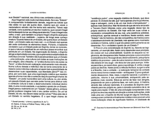 28 A RAZÃO NA HISTÓRIA INTRODUÇÃO 29
sua Gestalt* nacional, seu clima e seu ambiente cultural.
Aqui Hegel tem sido muito mal interpretado. Se o seu "Estado"
é compreendido limitadamente demais, seguem-se tolices que
não estão no que ele queria dizer, mesmo que por vezes o
nacionalismo estreito não lhe tenha sido estranho. Talvez seja
verdade, como sustenta um escritor moderno, que o jovem Hegel
tenha desejado tornar-se o Maquiavel alemão," mas o Hegel mais
velho, o real – pois também no próprio Hegel o Espírito avançava
em direção à sua realidade – superou de longe esse começo
imaturo. Quando falava de um Estado, ele queria dizer um Estado
ideal – um Estado cada vez mais real – e um Estado real apenas
até onde contivesse os elementos ideais. Portanto, é bastante
verdadeiro que um Estado pode ser Espírito, tornar-se concreto,
e que a natureza espiritual de um indivíduo possa encontrar sua
plenitude em um Estado. Na organização do Estado, o Espírito
atinge a objetividade concreta, que suplementa a subjetividade do
indivíduo como tal. Também não é paradoxal dizer que um Estado
– uma civilização, uma cultura com todas as suas instituições de
lei e religião, arte e filosofia – é "a Idéia divina como ela existe na
Terra", a Idéia divina em realização relativamente mais elevada.
Numa cultura dessas o indivíduo não se torna consciente de si
mesmo como indivíduo cultural e só assim tem a possibilidade de
desenvolver suas capacidades, sua liberdade plena? 25 Isto im-
plica, por outro lado, que uma organização coletiva que mantém
apenas a forma mas não o conteúdo daquilo que Hegel chama de
"Estado", um poder burocrático sem uma cultura, ou, pior ainda,
um pseudo-Estado que usa este poder formal para destruir todo
o conteúdo cultural e todo o desenvolvimento individual dentro
dele, é uma monstruosidade, o verdadeiro oposto de um Estado.
Hegel pensou realmente em um "Estado" desse gênero, embora
jamais pudesse imaginar todo o seu caráter sinistro. De um tal
Estado, diz ele, não devem restar senão ruínas. 26 Mas este não é
um Estado no sentido hegeliano. É o que Hegel chama de
* Gestalt (alemão) = a forma, a aparência (N. da T.)
24. Sabine, A History of Political Theory, 1950, p. 635.
25. RH, pp. 38, 49, 66.
26. RH, p. 91.
"existência podre", uma negação dialética do Estado, que deve
perecer. É o Estado da ralé, que "seria apenas uma força informe,
cega e selvagem, como a de um mar bruto e tempestuoso" –
apenas mais destrutiva. Não há dúvida de que ele teria encarado
o Terceiro Reich hitlerista como uma negação desse tipo da
própria essência do Estado. Ele hoje veria em suas ruínas a
necessária conseqüência de seu mal, uma existência antiideal,
antiespiritual, apenas sensual e mecânica. Neste sentido, esse
"Estado" não foi histórico, ele não compartilhou da História como
o autodesenvolvimento da Uberdade, mas apenas como movimento
contrário à História, sobre o qual ela passa continuamente ao se
desenrolara Foi o verdadeiro oposto de um Estado.27
O Povo é uma concretização do Espírito ou, falando-se logi-
camente, um exemplo dele. Assim como desenvolve seus princípios,
ele cresce em sua universalidade. Quando os esquece ou ne-
glicencia, ele desaparece dela. Nestes princípios o povo encontra
a consciência de si. No auge de seu desenvolvimento, pela própria
dialética do processo – pois de outra maneira o desenvolvimento
não estaria em seu auge – ele deixa de lutar para avançar. Volta-
se paratrás e, por assim dizer, goza o que atingiu. E, então, o auge
passa ao declínio. Neste ponto a reflexão floresce, surgem a arte
e a filosofia, mas a vontade – a realização temporal da vontade
divina nessa forma e nesse molde – enfraquece. O povo gradual-
mente desaparece. Mas, nisso, o espírito nacional, e portanto o
particular, retorna à sua universalidade, enriquecido pela ex-
periência mais recente. Eleva-se acima da fase real atingida,
preparando-se para a próxima fase, em outro povo. A história,
através das culturas nacionais, é o processo do Espírito cami-
nhando para seu próprio eu, para o conceito cumulativo de si, de
nação para nação. O fato de uma civilização compreender o seu
próprio eu leva seu espírito em direção a outras civilizações, onde
mais uma vez o Espírito do Mundo surge em alguns indivíduos,
começa a ser conhecido e finalmente modela o novo povo em uma
nova civilização cheia de significado histórico. A totalidade de
27. Essa tese foi desenvolvida por Franz Neumann em Behemoth, Nova York,
1944.
 