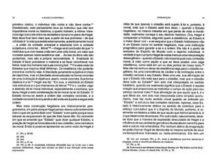 32 A RAZÃO NA HISTÓRIA INTRODUÇÃO 33
primitivo rústico, o indivíduo não conta e não deve contara'
Desdobrado, este pensamento leva ao indivíduo que não tem
importância moral ou histórica, o quarto homem, a vítima. Vere-
mos logo como ele entra na verdadeira moral e no plano de Hegel.
Mas deve ficar bem claro que, a partir de sua premissa - de que
o Estado é "a vida que existe externamente, autenticamente moral
... a união da vontade universal e essencial com a vontade
subjetiva e, como tal... Moral-32 - chega-se à conclusão de que "o
indivíduo que vive nessa união tem uma vida moral, um valor que
consiste apenas nesta existência real ... As leis da ética não são
acidentais, mas são a própria racionalidade. A finalidade do
Estado é fazer prevalecer o material e se fazer reconhecer nos
feitos reais dos homens nas suas convicções". 33 Foi esta visão de
Estados que inspirou Walt Whitman. Os totalitários não poderão
encontrar conforto nela. A liberdade puramente subjetiva é cheia
de caprichos, mas a Liberdade universalizada na forma concreta
de uma civilização é objetiva e, assim, moral concreta. Sua forma
objetiva é a lei." Hegel nos diz: "Em sua, a vitalidade do Estado
nos indivíduos é o que chamamos de Moral."35 Foi o caráter vago
e abstrato da lei moral individual, especialmente a kantiana, que
levou Hegel a esta condensação da lei moral na lei do Estado. O
Estado tornou-se assim a ordem das vontades racionais, e a
vontade racional é livre quando e até onde ela é parte e segue esta
ordem.
Mas essa construção hegeliana era historicamente peri-
gosíssima, em parte porque Hegel jamais deixou suficientemente
claro o que ele queria dizer com "Estado" e em parte porque seus
leitores se esqueceram do que ele lhes havia dito. No momento
em que se entende que "Estado" quer dizer qualquer Estado, a
posição de Hegel se torna absurda e seu cidadão, uma caricatura
da moral. Então é possível apresentar-se como visão de Hegel a
31. RH, p. 88-89.
32. Ibid.
33. Ibid.
34. RH, p. 91 ss.
35. RH, p. 66. A moralidade individual (Moralitát) aqui se funde com o etos
nacional (Sittlichkeit). Hegel nem sempre se atém à sua distinção entre essas
expressões.
idéia de que apenas o cidadão está sujeito à lei e, portanto, à
moral, mas que o Estado está fora disso - quando o Estado
hegeliano, no mesmo instante em que perde de vista a morali-
dade, realmente começa o seu declínio histórico. Ora, Hegel é
comparado a Hobbes, segundo quem a obediência ao Estado é
o maior dever civil - e se esquece que o Estado hobbesiano não
é um Estado moral no sentido hegeliano, mas uma instituição
pragmática para garantir a lei e a ordem. Ele não é o ponto de
encontro do Espírito do Mundo com o espírito individual. A
verdade é que o próprio Hegel às vezes insinua uma interpretação
desse gênero- quando o Estado, não importa qual o seu conteúdo
moral, é visto como aquilo a que se deve prestar uma cega
obediência, como está em um ou dois pontos de nosso texto.38
Mas não há nenhum dever de obediência cego para o cidadão he-
geliano, há uma coincidência de caráter e de inclinação entre o
cidadão racional e seu Estado. Mais uma vez, sua afirmação de
que o Estado não está aqui para o cidadão, mas que o cidadão
deve tudo ao Estado37 tem sido mal interpretada no sentido
totalitário, quando ela realmente significa que o Estado é aquela
criação que proporciona ao indivíduo o campo de ação para seu
esforço racional inato. 38 Sua afirmação de que aquilo que é, é o
que devia ser, tem sido mal interpretada como simples oportu-
nismo, mas faz muito sentido moral quando se entende por
"Estado" a estrutura das vontades racionais. Apenas, esse Es-
tado é historicamente efetivo no sentido de contribuir para o
esforço cumulativo que é o Espírito do Mundo, portanto, é re-
almente verdadeira a idéia de que aquilo que historicamente é, é
o que idealmente deveria ser. Por outro lado, naturalmente, deve-
se dizer que a maneira de expressão descuidada de Hegel e a
influência de seu ambiente germânico feudal abrem caminho para
este e outros mal-entendidos. Por nenhum delírio da imaginação
se pode chamar Hegel de democrata no mesmo sentido de seus
contemporâneos franceses ou norte-americanos. Ele tem um
36. Ver, por exemplo, RH, p. 91, onde a obediência instintiva ateniense é
elogiada, contra a obediência reflexiva do moderno.
37. RH, p. 90.
38. Esta moral é semelhante à descrita por Bradley em "My Station and lts Duty",
Ethical Studies, Library of Liberal Arts. Cf. RH, p. 76.
 