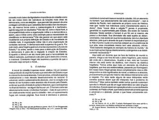 34 A RAZÃO NA HISTÓRIA
INTRODUÇÃO 35
conceito muito baixo da dignidade e importância do cidadão como
tal; em nosso texto ele caricatura as funções mais, vitais da
democracia, como as eleições –que para ele não passam de uma
contagem aritmética que o estadista democrático tem de interpre-
tar, da mesma forma como o meteorologista lê o barômetro,
agindo segundo os resultados.39 Ele não vê, como o fazia Kant, a
incompatibilidade entre a organização militar e a democrática e,
assim, usa a militar como único exemplo para a necessidade da
obediência na democracia. 4° Ele não parece ver que assim está
invalidando sua própria definição de Estado e de moralidade do
cidadão nele. A organização militar não é uma organização de
vontades racionais. A democracia está suspensa na guerra. Por
outro lado, para Hegel a guerra é uma das expressões culturais do
Estado,4' ou antes, sendo o meio para a destruição de Estados,
a democracia é para ele a negação à criação de Estados.
Enquanto a última é um ato moral pelo qual a racionalidade da
Idéia é realizada, a primeira é o ato pelo qual é destruído o imoral,
o irracional. Entretanto Hegel não examina a questão de que o
vencedor seja sempre o moral...
b. O indivíduo
A moral do cidadão é apenas moral relativa. Há um recesso
mais profundo do espírito humano que está além do Estado e que
é o domicílio da moral absoluta. Como já vimos, o Estado é apenas
relativamente o mais elevado desenvolvimento do racional. O
universal, sendo o potencialmente absoluto, vive no coração e na
mente do ser humano e este absoluto, não é tocado pelo Estado,
a não ser quando o Estado é o próprio Absoluto, que o será apenas
no final da História–se algum dia houver um. O homem como ser
absolutamente moral, o Indivíduo Humano– mais do que como o
ser.relativamente moral, que é o cidadão – tem um aparecimento
fugaz em nossas páginas. Sua moral é intrínseca e pessoal,
39. RH, p. 94.
40. RH, p. 95.
41. Mas é falsq dizer que ele glorificava a guerra. Ver 1-1. G. ten Bruggencate,
"Hegel's View on War," The Phílosophical Quarterly, vol. I, n° 1, outubro de 1950.
contrária à moral extrínseca e social do cidadão. Há um elemento
no homem "que absolutamente não está subordinado" – nem à
astúcia da Razão, nem realmente ao próprio curso da História,
mas que "existe nos indivíduos como inerentemente eterno e
divino". Esta "moral, ética e religião"42 jamais é propiciada,
garantida ou suplementada pelo Estado. Ela existe de maneira
absoluta. Neste sentido o homem é um fim em si mesmo, ele
possui a divindade. Sua divindade não está sujeita ao desen-
volvimento, mas existe em sua forma absoluta. Isto é a Liberdade
absoluta, pela qual e através da qual o homem é responsável por
si. Não importa o quão circunscritas estejam as circunstâncias de
sua vida, essa moralidade interior tem valor absoluto, infinito.
"Está bastante desligada do estrépito da história do mundo," de
suas implicações lógicas dialeticamente contingentes e as dialeti-
camente necessárias."
Aqui está um domínio que cai fora da história do mundo e,
parece, chega a cair fora de todo o plano hegeliano, pelo menos
até onde ele o desenvolveu. Quanto a isso, este ser humano
interior não está isento da dialética, nem mesmo da dialética
hegeliana. Temos antes aqui mais um elemento da influência
hegeliana, que leva aos existencialistas, passando por Kierkegaard.
Em nosso texto Hegel jamais deixa completamente clara a dife-
rença entre os dois significados de moral, a relativa e a absoluta,
provavelmente porque ele mesmo não estava inteiramente certo
a respeito. Por esta razão alguns de seus intérpretes estão
corretos quando dizem que ele interpreta mal o problema do
indivíduo.44 Mas outros também estão certos quando sustentam
que ele é o filósofo que dá um lugar sistemático ao valor singular
do indivíduo, ficando assim em oposição a todo o curso da filosofia
ocidental, de Platão a Kant, que tratava sistematicamente apenas
o universal e o abstrato, jamais o que fosse unicamente con-
creto.45
42. RH, pp. 83, 86.
43. RH, p. 86.
44. Ver Sabine, ob. cit., p. 653. O próprio Kerkegaard tinha essa opinião e,
portanto, desenvolveu sua dialética existencial em oposição a Hegel.
45. August Messer, Geschichte der Philosophie von Kant bis Hegel, Leipzig.
1932, p. 119.
 