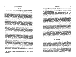 36 A RAZÃO NA HISTÓRIA INTRODUÇÃO 37
c. O herói
Entre o homem de moralidade relativa ou social e o homem de
moral absoluta ou individual está o herói histórico, em quem o
exclusivamente individual se funde com o universalmente social–
com o Espírito do Mundo em direção à Idéia absoluta, a partir de
uma fase relativamente histórica para a próxima. Este é o terceiro
homem em nosso texto. Nele se concentra a situação histórica.
Como indivíduo, com todos os seus ímpetos e poderes, ele não é
nada senão a matéria-prima do Espírito do Mundo, que o agarra
com uma paixão histórica avassaladora. O Espírito abstrato assim
adquire o poder concreto de realização. O indivíduo enquanto
matéria-prima para a eficiência histórica do Espírito do Mundo é
essencialmente força, a força motor da história, cuja direção é
determinada pelo Espírito. Hegel coloca a ênfase na direção;
outros autores, como Goethe, a colocaram na força. Mas, mesmo
Hegel, muito à maneira de Goethe, fala da identidade quase
animalesca da paixão do homem pela idéia do Espírito.46
Em homens históricos desse tipo o capricho de inclinações e
desejos não está fundido na lei objetiva do Estado, como no
cidadão, mas antes nas demandas do próprio Espírito do Mundo,
que, com a ajuda deles, gera estas leis. Eles são, por assim dizer,
a forma ainda fluida do Estado futuro e suas instituições. Sua
moral não é a do Estado, mas a da criação do Estado. É a idéia
criativa do próprio Estado futuro. O Espírito do Mundo, como diz
Hegel, esbarra por eles na superfície da realidade, pronto a
romper o que está, como uma concha. A fonte da força do herói
ainda está oculta sob a superfície da realidade, ele tem acesso
direto à realidade da Idéia e ela o inspira a seus feitos, preenchen-
do todo o seu ser com uma vontade concentrada e fazendo dele
assim o sujeito da história, seu criador, que traz à luz o que ainda
está oculto no ventre do tempo. É o homem heróico que empurra
a história para diante. Por outro lado, o herói hegeliano é com-
pletamente orientado pelo Espírito do Mundo e o Espírito do
Mundo o utiliza, astutamente, para seus próprios fins. O herói não
46. RH, p. 81. Cf. Goethe, Dichtung und Wahreit, Pt. IV, Livro 20 (sobre o
"Demoníaco").
influencia o Espírito do Mundo. Não há nele uma espontaneidade
ontológica que instile na idéia aquilo que não está nela antes que
ele houvesse aparecido.
Esta predeterminação estrita mesmo em detalhe não é um
requisito indispensável do sistema hegeliano. Ao contrário, ela o
contradiz. O particular, no sistema, é um parceiro igual no jogo
dialético. O universal não o "usa", eletoma sua natureza plena no/
e através do herói. O herói contribuiria com mais do que a simples
existência para o Espírito. Sua moral não se origina apenas do
Espírito, mas também das fontes pessoais do que chamamos a
nossa segunda espécie de homem. Se Hegel houvesse desen-
volvido mais esta espécie de homem, ele poderia ter inserido a
individualidade espontânea no curso da história, mas não o fez. O
curso da história é impessoal. Por isso, o próprio herói histórico se
torna impessoal e tiraniza indivíduos "menos históricos". Hegel é
atormentado por isto, mas há a necessidade primordial do desen-
volvimento lógico da Idéia. Aparece então aqui uma deficiência
nas fundamentações morais de Hegel. Seu terceiro homem atrai
para si o segundo, e o resultado é o quarto homem, a vítima. A
moral é mais uma questão coletiva do que individual para Hegel,
e o grande homem se torna, se "necessário", uma força imoral.
Daqui os totalitários modernos podem partir e partem; os lib-
ertários, como Milis, ficam nauseados, e Hegel, até onde se torna
ele mesmo um herói histórico, para os profetas do totalitarismo de
Esquerda e Direita torna-se o pai dos feitos imorais.
d. A vítima
O herói histórico, através de sua percepção e energia, é o
sujeito da história. O indivíduo humano sem tal percepção e
energia é o objeto da história, sua vítima. De certa maneira ele é
culpado de sua própria morte e de seu sofrimento porque não se
mostra à altura do momento, que são as possibilidades do ser
humano ver o conjunto da situação histórjca. Sua moral é uma
quarta espécie de moral, além da moral do cidadão, que é a do
Estado; a do indivíduo ético, que é a Idéia absoluta; e a do herói,
que é o Espírito. Esta quarta moral é a da situação privada
circunscrita. A vítima é o homem ou mulher comum, que prefere
 