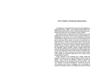 NOTA SOBRE A TRADUÇÃO BRASILEIRA
A tradução para o português foi feita a partir de duas traduções do
original alemão para o inglês – a de J. Sibree (do século XIX) e a de
Robert Hartman (publicada em 1953), um alemão de nascimento, natu-
ralizado norte-americano, que foi professor, jurista e filósofo.
Esta tradução baseia-se essencialmente na de Hartman, que é uma
tradução fiel e muito clara. Embora os puristas possam discordar da
simplificação do vocabulário ou do corte das longuíssimas sentenças
caracterísiticas de Hegel, havemos de convir que, mais importante do
que um estilo (que, embora pessoal, não chega a ser propriamente um
estilo literário), é a clareza na transmissão das idéias. Temos de nos
lembrar que estamos vivendo no final do século XX e que é muito difícil
acompanhar um raciocínio já bastante elaborado quando, além de
estarmos rodeados de asfalto, máquinas e buzinas, vamos tropeçando
por conjunções, apostos, vírgulas e pontos e vírgulas. Muita coisa
mudou do século XVIII para cá – principalmente a idéia que Hegel tinha
de que seria impossível levantar muito do chão sem explodir (ver
adiante na pág. 77). Tenho a certeza de que, diante de aviões e sondas
lunares, Hegel, que apresentou idéias novas em seu tempo, estaria
acompanhando o momento.
Foram utilizadas as duas traduções para o inglês. Ambas são
traduções na íntegra do texto da segunda edição (a de Karl, o filho de
Hegel) – veja o histórico das traduções e edições no prefácio de
Hartman. Hartman fez uma tradução mais clara e mais sintética – não
uma "sintética" no sentido de abridged (ou "resumida"), mas no de
uma expressão mais concisa de linguagem, com a eliminação do
excesso de conjunções, apostos e circunlóquios por demais confusos
 