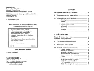 Capa: Paulo Gaia
Revisão: Maria Ofélia da Costa
Editoração: Conexão Editorial	 CONTEÚDO
Impressão e Acabamento: Provo Distribuidora e Grafica
INTRODUÇÃO DE ROBERT S. IIARTMAN 9
Título Original: Reason in History : A general Introduction to the
Philosophy of History	 O significado de Hegel para a História 9
Tradução: Beatriz Sidou
II. O significado da História para Hegel 21
2' Edição: setembro de 2004
1. Idéia e Espírito 21
2. Liberdade 25
3. O Espírito nacional 27
Dados Internacionais de Catalogação na Publicação (CIP)	 4. As quatro espécies de homem 30
(Câmara Brasileira do Livro, SP, Brasil)	 a. O cidadão 	 30
b. O indivíduo 	 34
Hegel, Georg Wilhelm Friedrich, 1770-1831. c. O herói 	 36
A Razão na história : uma introdução geral à
filosofia da história / Georg Wilhelm Friedrich
d. A vítima	 	 37
Hegel ; introduçao de Robert S. Hartman ;
Tradução de Beatriz Sidou. -- 2. ed. - - São Paulo :
A RAZÃO NA HISTÓRIA
Centauro, 2001.
Nota de R. Hartman sobre o texto 41
Título original: Reason in History : A general Introduction
to the Philosophy of History
Nota sobre a tradução brasileira 43
I. Três métodos de escrever a História 45
1. História - Filosofia I. Título
II. A razão como base da História 53
01-1342 CDD-0901
III. A idéia de História e sua compreensão 61
Índices para catálogo sistemático:	 1. A Idéia de Liberdade 63
2. Os meios para compreensão 66
1. História : Filosofia 901 a. A Idéia e o Indivíduo 	 66
b. O Indivíduo como sujeito da História 	 74
c. O Indivíduo como objeto da História 	 82
3. O Estado
CENTAURO EDITORA
87
a. O Estado como realização da idéia 	Travessa Roberto Santa Rosa, 30 87
02804-010 – São Paulo – SP b. A lei como realização da Liberdade 	 91
Tel. 11– 3976-2399 – Tel./Fax 11– 3975-2203 c. O fundamento jurídico do Estado
E-mail: centauroeditora@terra.com.br (A Constituição) 	 94
www.centauroeditora.com.br d. O fundamento religioso do Estado 	 99
 