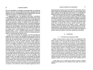 86 A RAZÃO NA HISTÓRIA
A IDÉIA DE HISTÓRIA E SUA COMPREENSÃO 87
têm uma capacidade de avaliação mais amadurecida, que aceita até
mesmo o que é mau, não por simples indiferença, mas porque lhes foi
ensinado com maior profundidade pela grave experiência da vida. Ela
assim leva à essência, ao valor intrínseco da questão.
A compreensão a que – em oposição a estes ideais – nos deveria
levar a filosofia é a de que o mundo real não é como deveria ser, de que
o verdadeiramente bom, a Razão divina universal é a força capaz de se
realizar. Este bem, esta Razão, em sua apresentação mais concreta, é
Deus. Deus governa o mundo. O trabalho real de Seu governo, a
execução de Seu plano é a história do mundo. A filosofia se esforça por
compreender este plano, pois só aquilo que foi executado em conformi-
dade com ele tem realidade, o que não está em acordo, não passa de
existência sem mérito. Diante da luz pura dessa Idéia divina, que não é
um simples ideal, a ilusão desaparece como se o mundo fosse um
processo louco e vazio. A filosofia deseja identificar o conteúdo,
realidade da Idéia divina, e justificar a realidade menosprezada, pois a
Razão é a compreensão do trabalho divino.
O que dizer da perversão, da corrupção e da ruína dos objetivos
religiosos, éticos e morais e das condições sociais em geral? Deve-se
afirmar que, em sua essência, estes objetivos são infinitos e eternos. As
formas que eles assumem podem ter um certo limite e conseqüente-
mente pertencem ao reino da simples natureza, estando sujeitas à
influência do acaso. Elas são portanto transitórias e estão expostas à
atrofia e à corrupção. A religião e a moral, como essências universais
em si, têm a característica de estar presentes na alma individual em
conformidade a seus conceitos e portanto verdadeiramente, embora
possam não estar representadas ali elaboradas por inteiro e aplicadas a
condições completamente desenvolvidas. A religiosidade, moral de
uma vida limitada – de um pastor, de um camponês – tem infinito valor
em sua concentrada limitação interior. Ela tem o mesmo valor que a
religiosidade e moral de um intelecto instruído e de uma existência com
um amplo círculo de relacionamentos e rica em atividades. Este
enfoque interior, esta região simples das reivindicações da liberdade
subjetiva –o lugar da vontade, da resolução e da ação, conteúdo abstrato
da consciência, onde estão encerrados a responsabilidade e o mereci-
mento do indivíduo – permanece intocada. Está bastante desligada do
estrépito da história do mundo, não apenas de suas mudanças externas
e temporais, mas também de todas as alterações legadas pela neces-
sidade absoluta do próprio conceito de liberdade. 12 Entretanto, deve-se
notar em geral que, para qualquer coisa que no mundo se aclame como
nobre e gloriosa, haverá algo ainda mais elevado. A reivindicação do
Espírito do Mundo está acima de todas as reivindicações especiais.
Tudo isso, a respeito dos meios que o Espírito do Mundo usa para
realizar o seu conceito. Dito de modo simples e abstrato, é a atividade
dos sujeitos em quem a Razão está presente como essência substancial
em si, mas ainda obscura e oculta para eles. A questão se torna mais
complicada e difícil quando vemos os indivíduos não apenas como
ativos mas, de maneira mais concreta, quando levamos em consi-
deração o conteúdo preciso de sua religião e moral – aspectos da
existência intimamente ligados à Razão, compartilhando suas reivindi-
cações absolutas. Aqui desaparece a relação de simples meio para fim.
Os pontos mais importantes desta aparente dificuldade com respeito ao
objetivo absoluto do Espírito foram aqui rapidamente examinados.
3. O ESTADO
a. O Estado como realização da Idéia
Assim, o terceiro ponto se refere ao fim a ser atingido por esses
meios, ou seja, à forma que ele atinge no domínio do real. Falamos de
meios; acontece que a execução de um objetivo limitado e subjetivo
também exige um elemento material, já presente, ou a ser obtido para
servir a essa realização. Com isso, surge a pergunta: qual é a matéria em
que será realizado o objetivo final da Razão? Antes de mais nada, ela é
o próprio agente subjetivo, os desejos humanos, a subjetividade em
geral. No conhecimento e na vontade do ser humano, como base
material, o racional passa a existir. Já examinamos a vontade subjetiva
com sua finalidade, que é a veracidade da existência real, até onde ela
é movida por uma grande paixão histórica mundial. Como vontade
subjetiva em paixões limitadas, ela é dependente, pode satisfazer seus
desejos particulares apenas dentro de sua dependência. Mas a vontade
subjetiva também tem uma vida material, uma realidade onde se
12. Mas observe-se que, na medida em que a liberdade é racional, a consciência
individual está de acordo com ela. (Ver A filosofia do direito, parágr. 129 ss.). (Nota de
Ilartman.)
 
