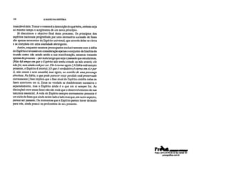 130 A RAZÃO NA HISTÓRIA
insaciável dele. Tomar o veneno é a destruição do que bebe, embora seja
ao mesmo tempo o surgimento de um novo princípio.
Já discutimos o objetivo final deste processo. Os princípios dos
espíritos nacionais progredindo por uma necessária sucessão de fases
são apenas momentos do Espírito universal, que através deles se eleva
e se completa em uma totalidade abrangente.
Assim, enquanto estamos preocupados exclusivamente com a idéia
do Espírito e levando em consideração apenas o conjunto da história do
mundo como não sendo senão a sua manifestação, estamos tratando
apenas dopresente —por mais longo que seja o passado que estudarmos.
[Não há tempo ent que o Espírito não tenha estado ou não estará; ele
não foi, nem ainda está por ser. Ele é eterno agora.] A Idéia está sempre
presente, o Espírito é imortal. [O que é verdadeiro é eterno em si e por
si, não ontem e nem amanhã, mas agora, no sentido de uma presença
absoluta. Na Idéia, o que pode parecer estar perdido está preservado
eternamente.] Isso implica que a fase atual do Espírito contém todas as
fases anteriores em si. Estas na verdade se desdobraram sucessiva e
separadamente, mas o Espírito ainda é o que em si sempre foi. As
distinções entre essas fases não são mais que o desenvolvimento de sua
natureza essencial. A vida do Espírito sempre eternamente presente é
um ciclo de fases que ainda existe lado a lado mas que, em outro aspecto,
parece ser passado. Os momentos que o Espírito parece haver deixado
para trás, ainda possui na profundeza de seu presente.
Pr44011411.11•11WAIIIMINII
Pabx: (011) 4178 05 22 fax ramal: 30
provografica.com.br
 