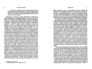 10 A RAZÃO NA HISTÓRIA INTRODUÇÃO 11
"...tornaram-se um combate mortal. Um historiador levantou recente-
mente a questão de se a luta dos russos e dos alemães invasores em 1943
não teria sido, no fundo, um conflito entre a esquerda e a direita da escola
de Hegel. Isto poderá parecer uma afirmação exagerada do problema, mas
contém um núcleo de verdade.."
Poderemos encontrar as muitas influências da filosofia de
Hegel indicadas na constelação histórica no ano de seu nasci-
mento, 1770. Naquele ano, Maria Antonieta, a radiante arquiduquesa
da Áustria, casava-se com o apático delfim da França. Em Ajácio,
Napoleão, o segundo filho de Letícia Bonaparte, acabava de
aprender a andar. O capitão Cook completava sua primeira
viagem em torno do mundo. Em Boston, Massachusetts, nos
Estados Unidos, alguns soldados ingleses atiraram em uma
multidão de colonos. Em Kõnigsberg, na Alemanha, um idoso
Privatdozent *, chamado Immanuel Kant, lia uma dissertação a
respeito da forma e dos princípios dos mundos da inteligência e da
sensibilidade e da situação do homem entre ambos. No outro lado
da Alemanha, em Estrasburgo, um jovem estudante, Goethe,
escreveu alguns poemas que varreram toda a Alemanha para
dentro de seu amor sensual por Friederike de Sesenheim. Um
pouco mais tarde o romance de seu segundo amor, Os sofrimen-
tos do jovem Werther, varria o mundo inteiro, até a China, em uma
onda de suicídios românticos. Na França, naquele mesmo ano, o
barão de Holbach publicou um tratado mostrando que o mundo,
longe de ser um lugar romântico, nada era senão um grande
mecanismo automático. Quando Hegel morreu em 1831, o corpo
decapitado de Maria Antonieta jazia numa vala comum em Paris.
Napoleão e a Revolução haviam percorrido seus caminhos. Os
ingleses e a revolução de Metternich haviam se encarregado do
grande homem. A república norte-americana tomara seu lugar
entre as potências e seus navios velozes percorriam os Sete
Mares. Goethe serenamente observava uma vida de mil conflitos
fundida em forma clássica e selava seu épico de Fausto, o homem
universal que transcende o mundo da sensualidade. Holbach
estava fora de moda, mas um garoto de treze anos em Trier, Karl
3. Cassirer, ob. cit., p. 249.
* Pnvatdozent (alemão) = livre-docente (N. da T.)
Marx, nascido no ano em que Hegel se tornara professor de
filosofia na Universidade de Berlim, já começava a descobrir a
filosofia – que significava Hegel – e logo iria ressuscitar Holbach
em uma forma mais dinâmica do que todo o romantismo e que
varreria o mundo, até a China, com uma paixão do intelecto mais
poderosa do que qualquer coisa que Werther tenha conhecido.
Em ambos, no triunfo do romantismo– na filosofia e na política
–e no do intelectualismo, Hegel desempenhou um papel decisivo.
A influência de sua filosofia confirma sua tese de que, através dos
homens, a Razão universal molda a história. O destino desta
filosofia presta testemunho à sua forma dialética. Sendo o filósofo
mais racional e mais religioso, Hegel desencadeou os movimen-
tos mais irracionais e mais irreligiosos – o fascismo e o comu-
nismo. Em geral, visto como o mais autoritário, ele inspirou os
mais democráticos: Walt Whitman e John Dewey. Sendo o filósofo
que equiparava o que é ao que devia ser, ele liberava o maior
desagrado com o que está, e assim, como o maior conservador,
desencadeou a maior revolução. A forma de sua filosofia lutava
com seu conteúdo, e o conteúdo, com sua forma. Separaram-se.
Alguns pensadores aceitaram o conteúdo de sua filosofia e
opunham-se a sua forma. Tornaram-se conservadores e eram
chamados de "hegelianos de direita". Outros pensadores aceitavam
a forma de sua filosofia e opunham-se a seu conteúdo. Tornaram-
se revolucionários e "hegelianos de esquerda". As duas facções
opositoras finalmente se encontraram no abraço mortal de Stalin-
grado.
Venceu em Stalingrado aforma revolucionária, não o conteúdo
conservador da filosofia de Hegel. Este fato concreto corresponde
à situação abstrata. A força da filosofia de Hegel está antes em sua
forma, em vez de seu conteúdo, ainda que o conteúdo seja
esmagador em sua amplitude enciclopédica, ainda que as tran-
sições de fato para fato, seguindo os elos da concatenação
dialética, sejam às vezes forçadas e os "fatos" reunissem pouco
factual. Por outro lado, o brilho e a perspicácia que a filosofia tem
e a própria universalidade de seu alcance são devidos ao método
–a lógica dialética– que levou Hegel sempre adiante, abrangendo
cada vez mais fenômenos, em regiões cada vez mais amplas de
conhecimento, dentro de sua moldura sistemática. Assim, o
 