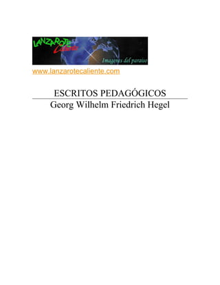 www.lanzarotecaliente.com


      ESCRITOS PEDAGÓGICOS
     Georg Wilhelm Friedrich Hegel
 