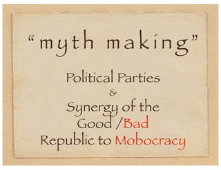 “myth making”
Political Parties
&

Synergy of the
Good /Bad
Republic to Mobocracy

 