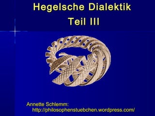 Hegelsche Dialektik
                Teil III




Annette Schlemm:
  http://philosophenstuebchen.wordpress.com/
 