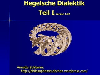 Hegelsche Dialektik
             Teil I    , Version 1.02




Annette Schlemm:
  http://philosophenstuebchen.wordpress.com/
 