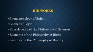 HIS WORKS
• Phenomenology of Spirit
• Science of Logic
• Encyclopedia of the Philosophical Sciences
• Elements of the Philosophy of Right
• Lectures on the Philosophy of History
 