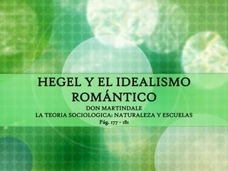 HEGEL Y EL IDEALISMO ROMÁNTICO DON MARTINDALE LA TEORIA SOCIOLOGICA: NATURALEZA Y ESCUELAS Pág. 177 - 181 