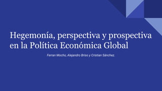 Hegemonía, perspectiva y prospectiva
en la Política Económica Global
Ferran Mocho, Alejandro Briso y Cristian Sánchez.
 