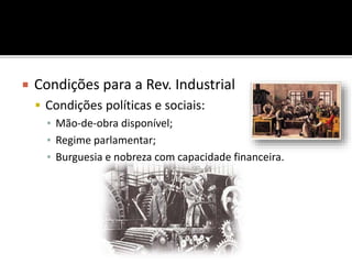  Condições para a Rev. Industrial
 Condições políticas e sociais:
▪ Mão-de-obra disponível;
▪ Regime parlamentar;
▪ Burguesia e nobreza com capacidade financeira.
 