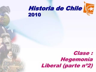 Historia de Chile
2010




                   Clase :
              Hegemonía
       Liberal (parte nº2)
 