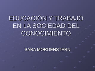 EDUCACIÓN Y TRABAJO EN LA SOCIEDAD DEL CONOCIMIENTO SARA MORGENSTERN 